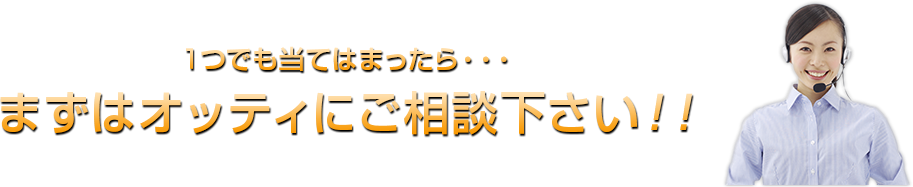 １つでも当てはまったらまずはオッティにご相談下さい！！・・・